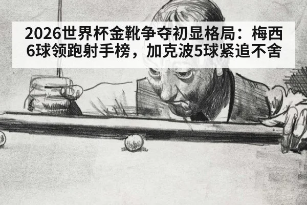 2026世界杯金靴争夺初显格局：梅西6球领跑射手榜，加克波5球紧追不舍