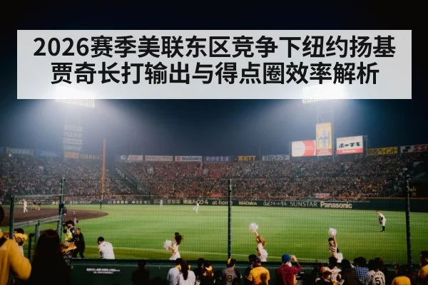 2026赛季美联东区竞争下纽约扬基贾奇长打输出与得点圈效率解析
